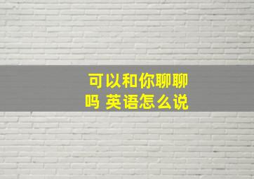 可以和你聊聊吗 英语怎么说